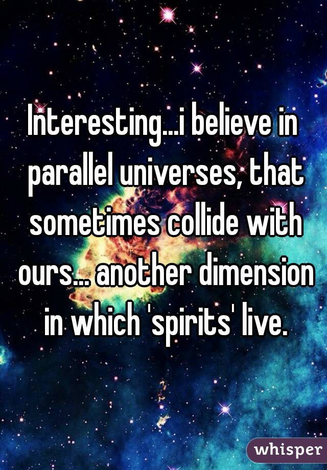 Interesting...i believe in parallel universes, that sometimes collide with ours... another dimension in which 'spirits' live.