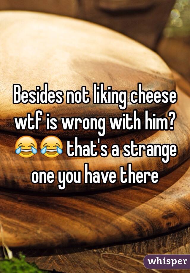 Besides not liking cheese wtf is wrong with him? 😂😂 that's a strange one you have there