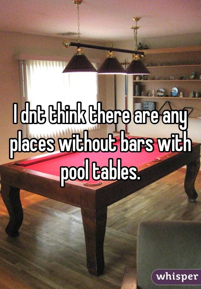 I dnt think there are any places without bars with pool tables.