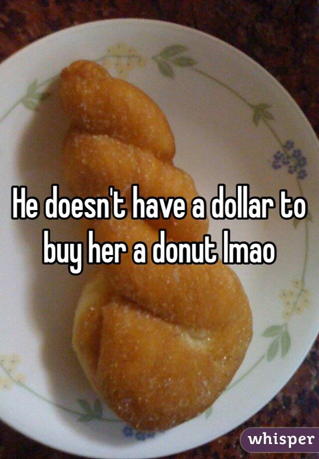 He doesn't have a dollar to buy her a donut lmao 