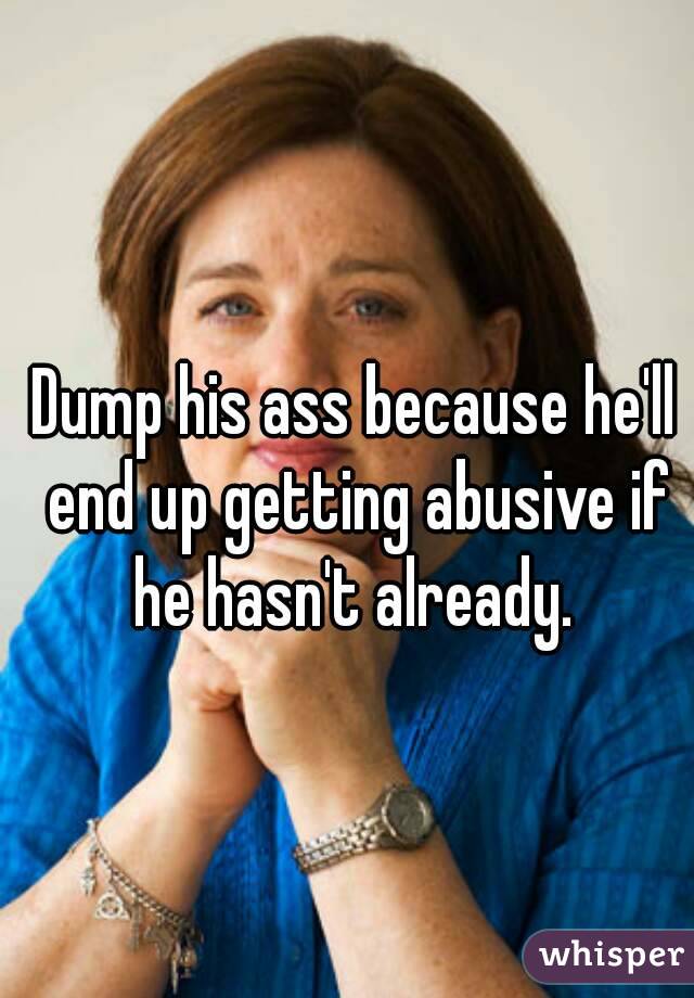 Dump his ass because he'll end up getting abusive if he hasn't already. 