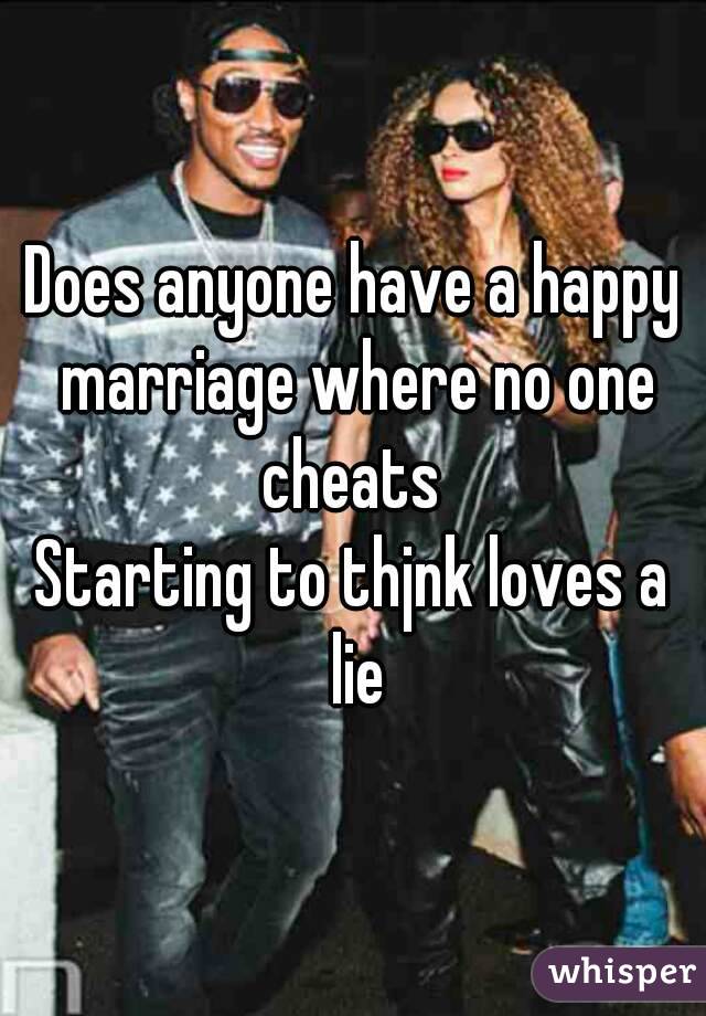Does anyone have a happy marriage where no one cheats 
Starting to thjnk loves a lie