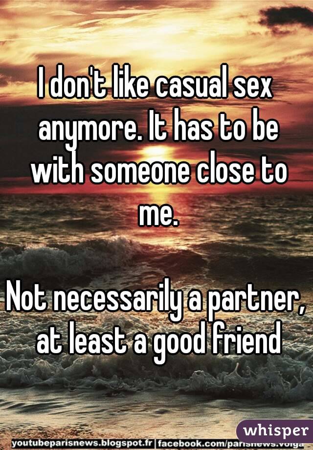 I don't like casual sex anymore. It has to be with someone close to me.

Not necessarily a partner, at least a good friend
