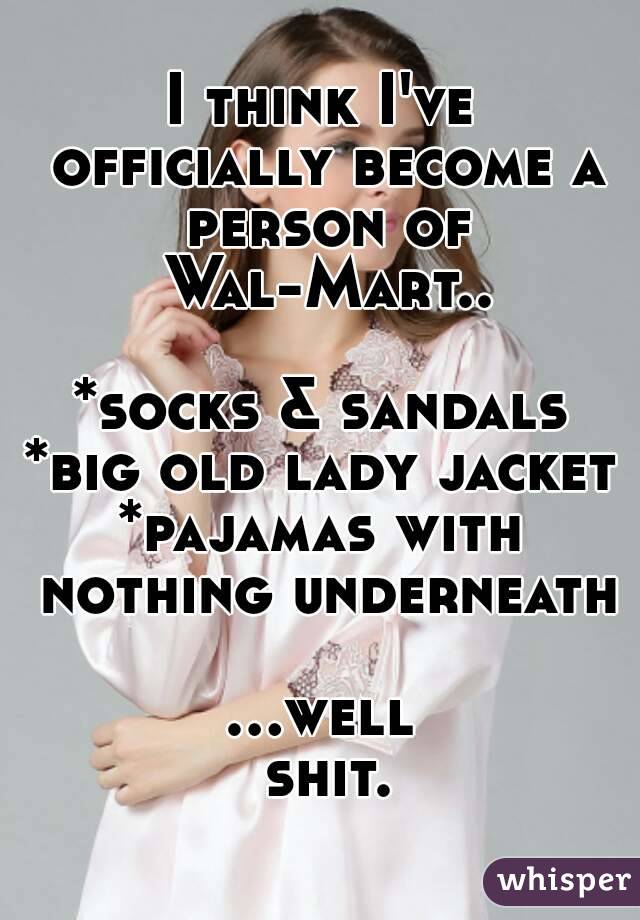 I think I've officially become a person of Wal-Mart..

*socks & sandals
*big old lady jacket
*pajamas with nothing underneath

...well shit.