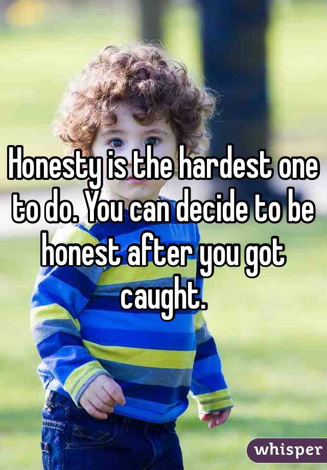 Honesty is the hardest one to do. You can decide to be honest after you got caught.