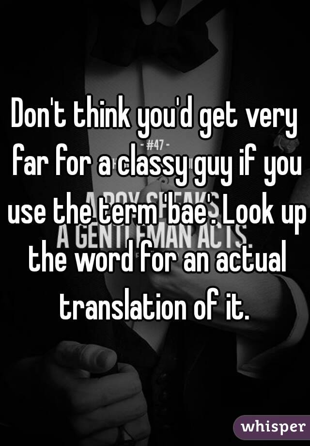 Don't think you'd get very far for a classy guy if you use the term 'bae'. Look up the word for an actual translation of it. 