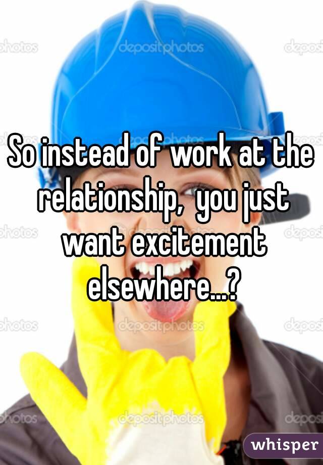 So instead of work at the relationship,  you just want excitement elsewhere...?
