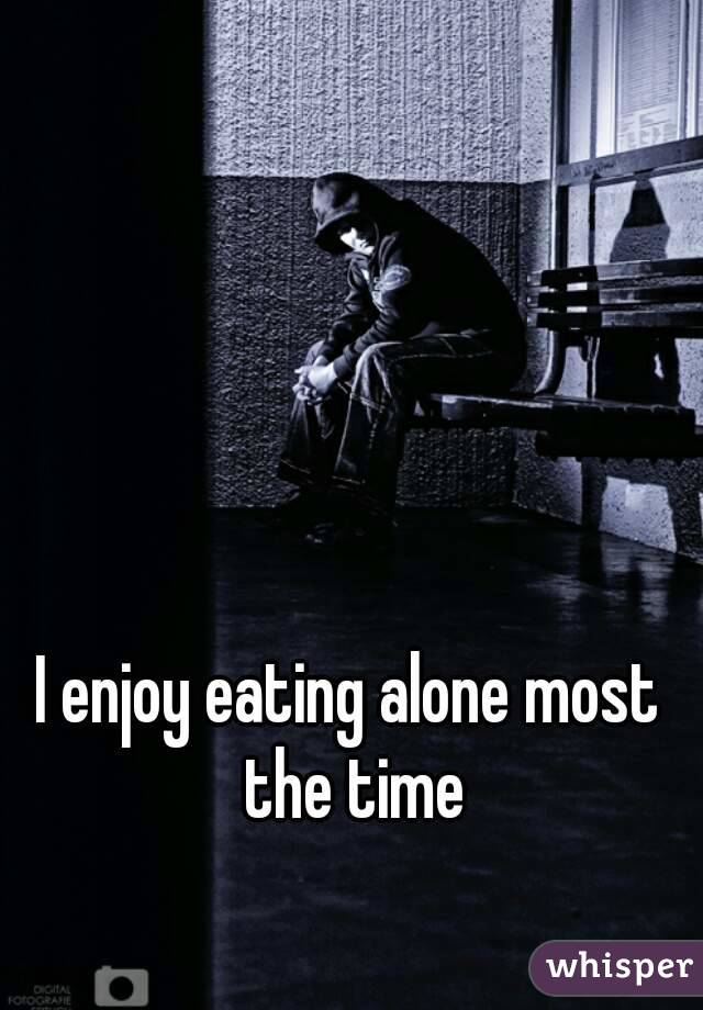 I enjoy eating alone most the time