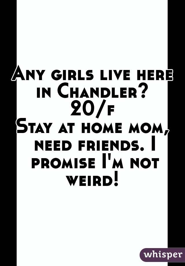 Any girls live here in Chandler? 
20/f
Stay at home mom, need friends. I promise I'm not weird! 