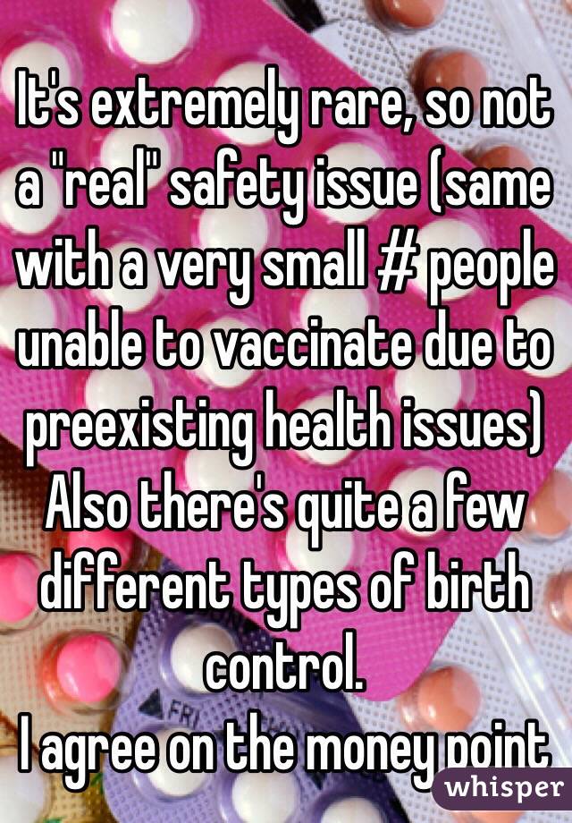 It's extremely rare, so not a "real" safety issue (same with a very small # people unable to vaccinate due to preexisting health issues)
Also there's quite a few different types of birth control.
I agree on the money point