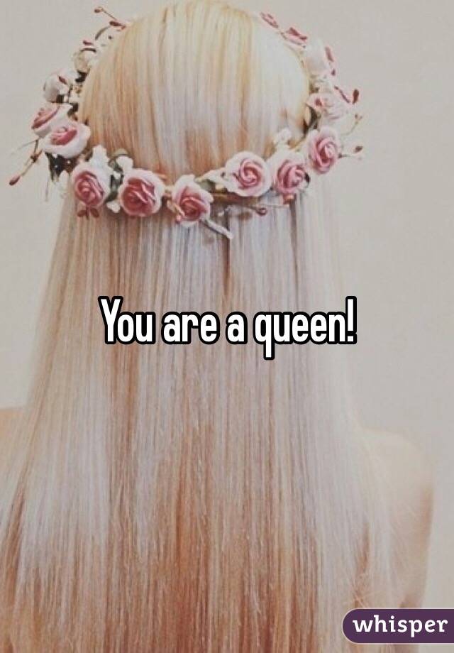 You are a queen!