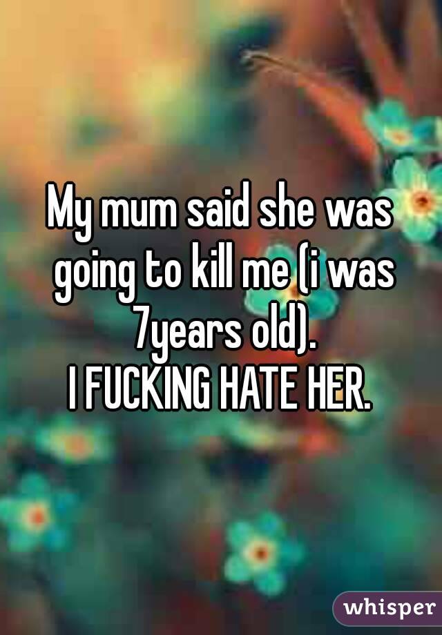 My mum said she was going to kill me (i was 7years old).
I FUCKING HATE HER.

