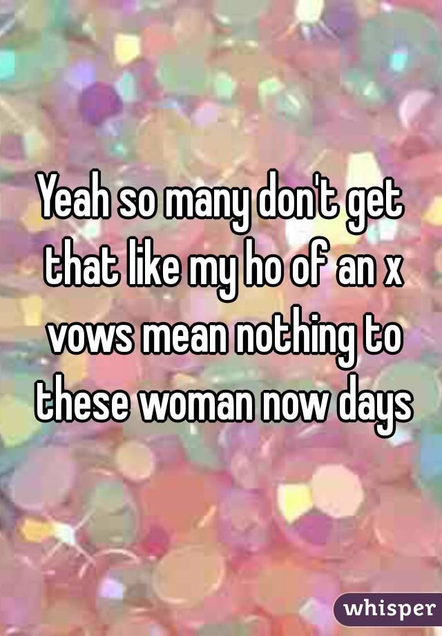 Yeah so many don't get that like my ho of an x vows mean nothing to these woman now days