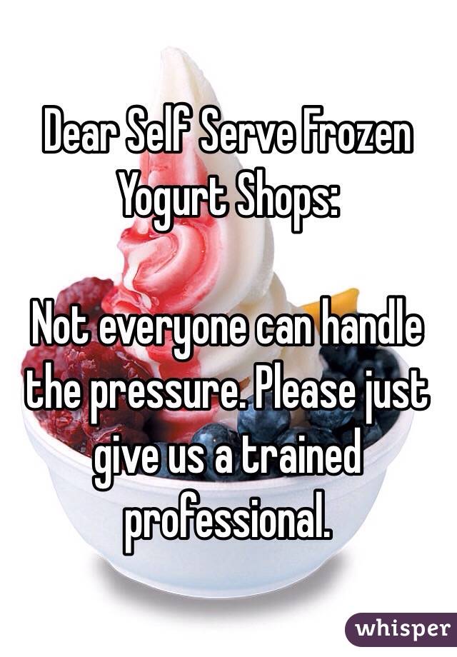 Dear Self Serve Frozen Yogurt Shops:

Not everyone can handle the pressure. Please just give us a trained professional. 