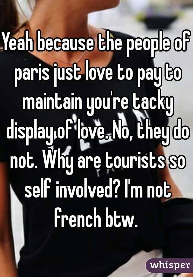 Yeah because the people of paris just love to pay to maintain you're tacky display of love. No, they do not. Why are tourists so self involved? I'm not french btw. 