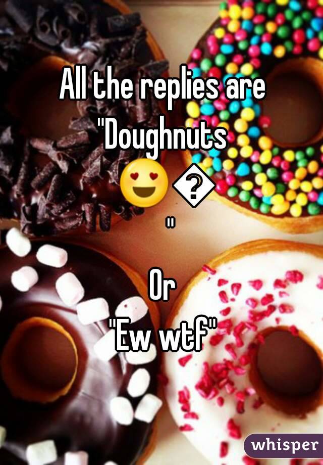 All the replies are
"Doughnuts 😍😍"
Or
"Ew wtf"