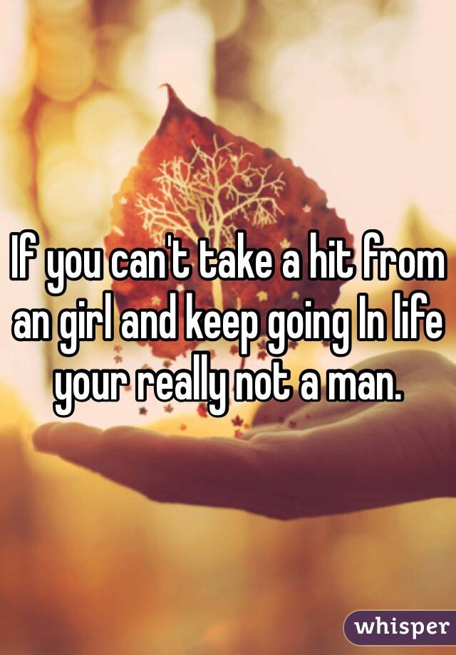 If you can't take a hit from an girl and keep going In life your really not a man. 