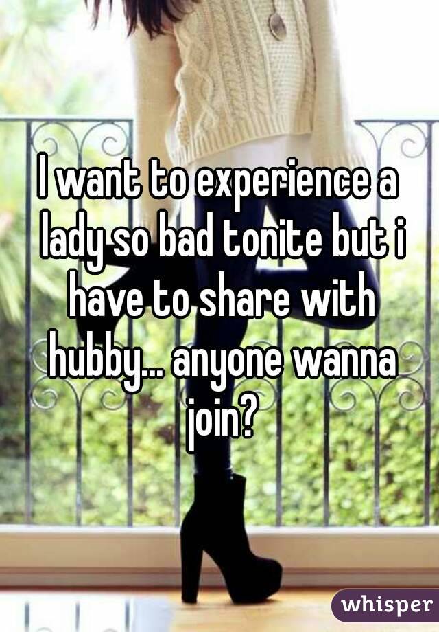I want to experience a lady so bad tonite but i have to share with hubby... anyone wanna join?
