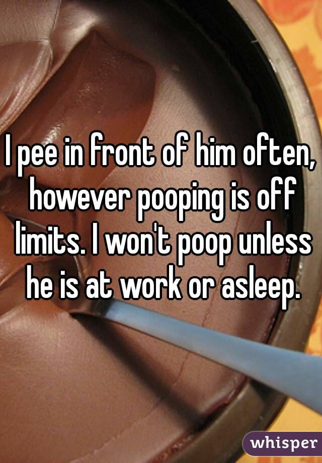 I pee in front of him often, however pooping is off limits. I won't poop unless he is at work or asleep.