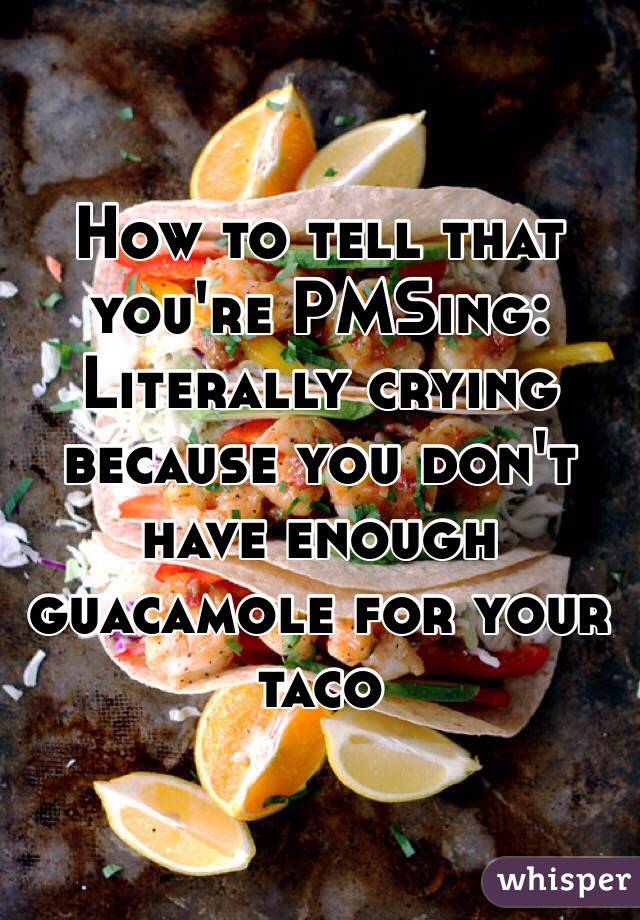How to tell that you're PMSing:
Literally crying because you don't have enough guacamole for your taco 