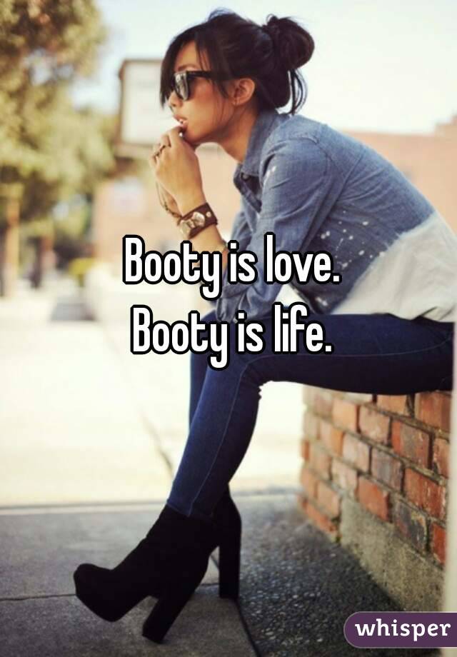 Booty is love.
Booty is life.