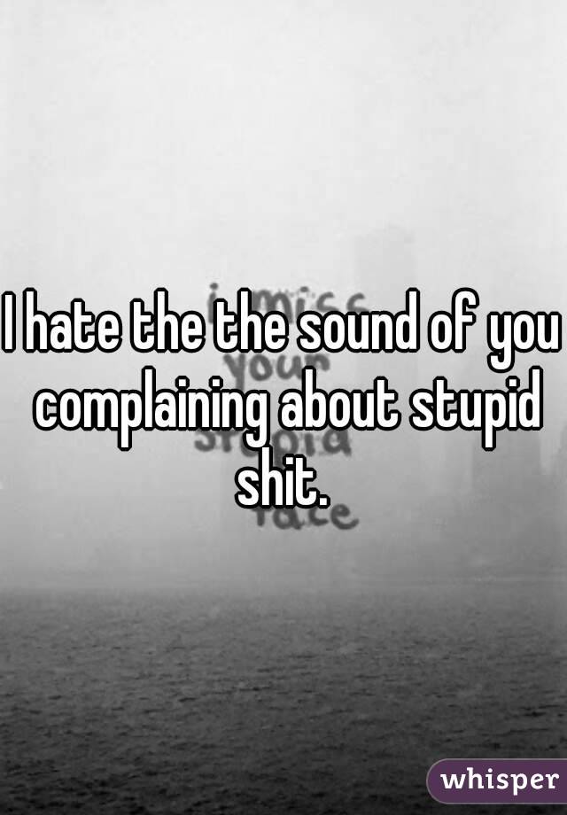 I hate the the sound of you complaining about stupid shit. 
