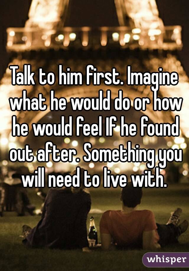 Talk to him first. Imagine what he would do or how he would feel If he found out after. Something you will need to live with. 