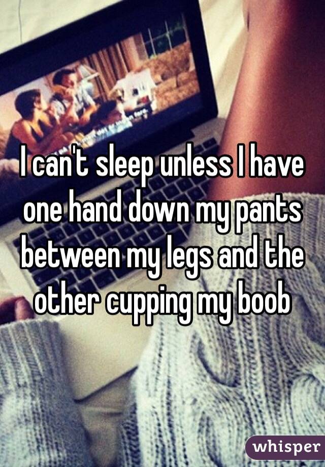 I can't sleep unless I have one hand down my pants between my legs and the other cupping my boob 