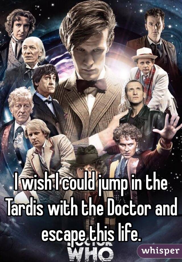 I wish I could jump in the Tardis with the Doctor and escape this life. 
