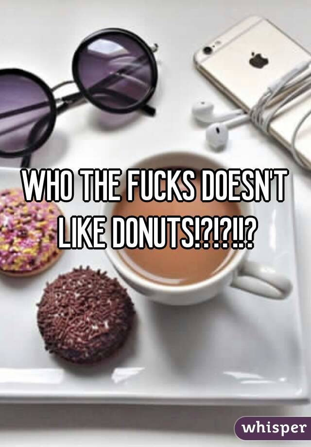 WHO THE FUCKS DOESN'T LIKE DONUTS!?!?!!?