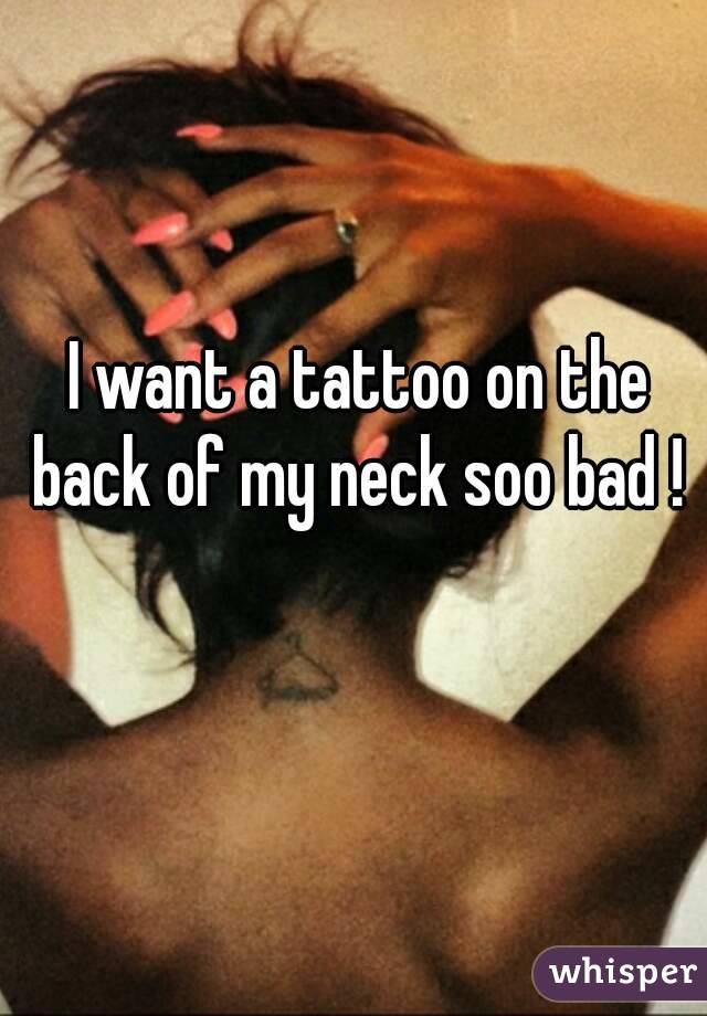 I want a tattoo on the back of my neck soo bad ! 

