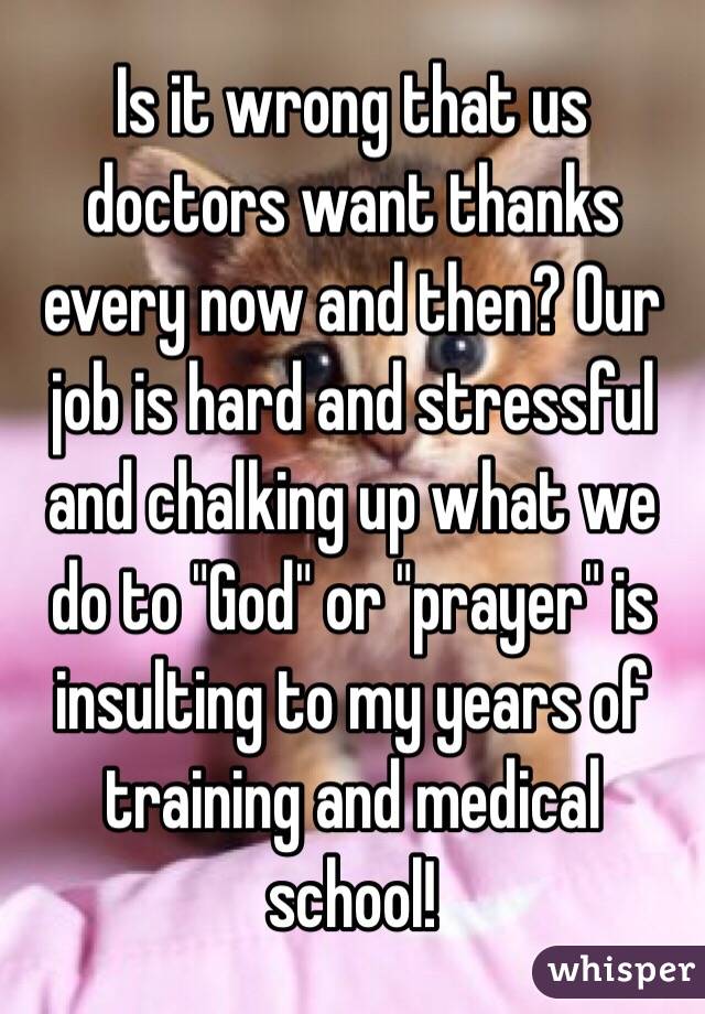 Is it wrong that us doctors want thanks every now and then? Our job is hard and stressful and chalking up what we do to "God" or "prayer" is insulting to my years of training and medical school!