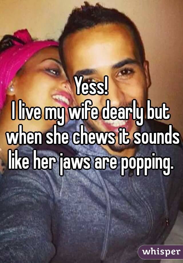 Yess!
I live my wife dearly but when she chews it sounds like her jaws are popping. 
