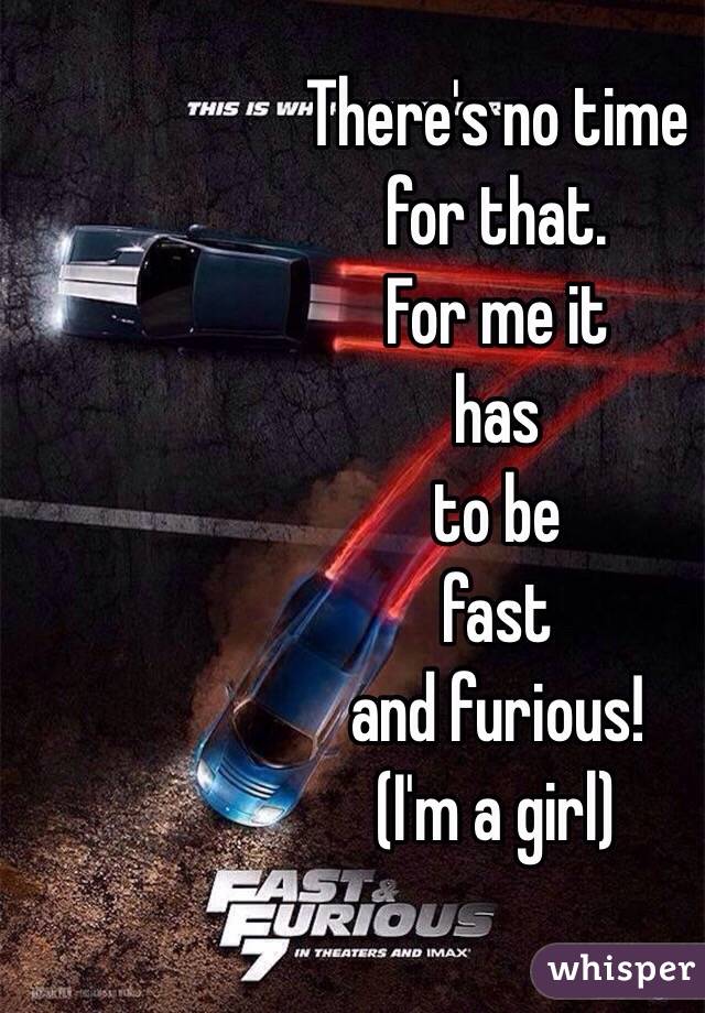 There's no time 
for that. 
For me it 
has 
to be 
fast 
and furious!
(I'm a girl)