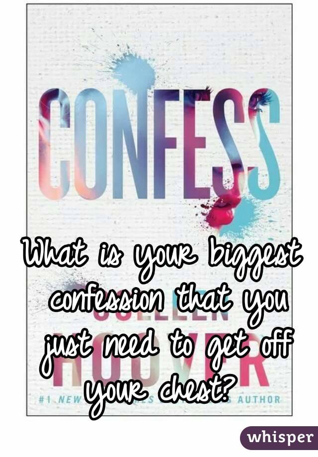 What is your biggest confession that you just need to get off your chest? 