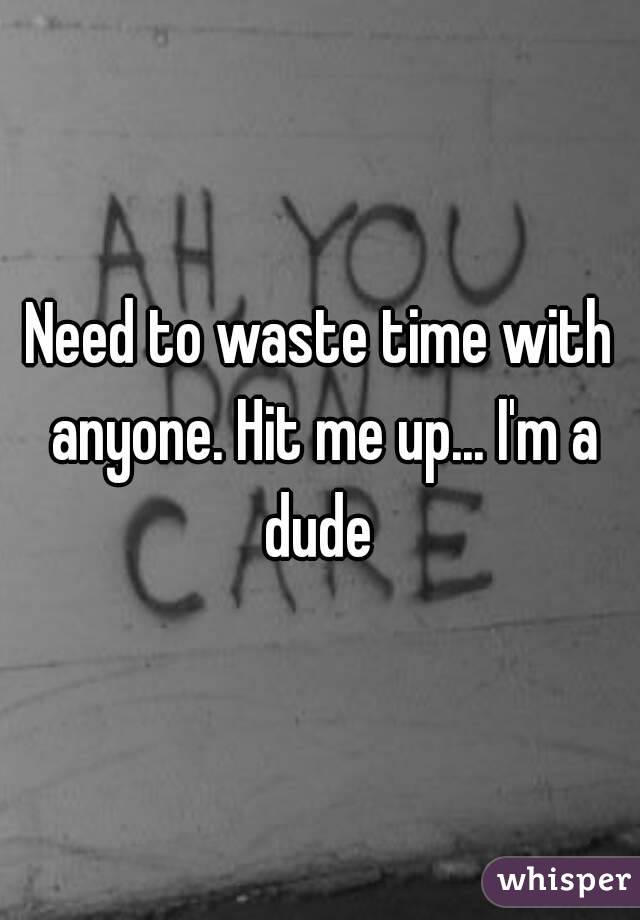 Need to waste time with anyone. Hit me up... I'm a dude 