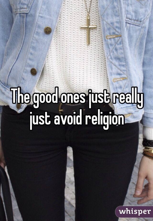 The good ones just really just avoid religion 