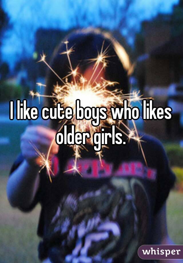 I like cute boys who likes older girls. 