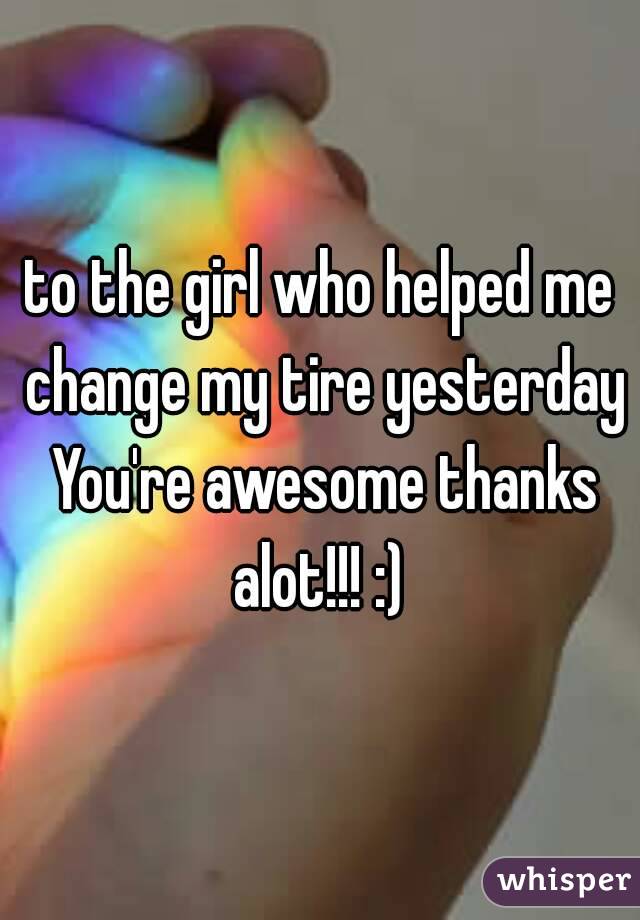 to the girl who helped me change my tire yesterday You're awesome thanks alot!!! :) 