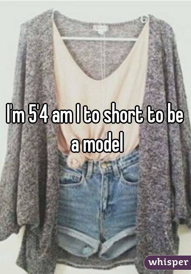 I'm 5'4 am I to short to be a model