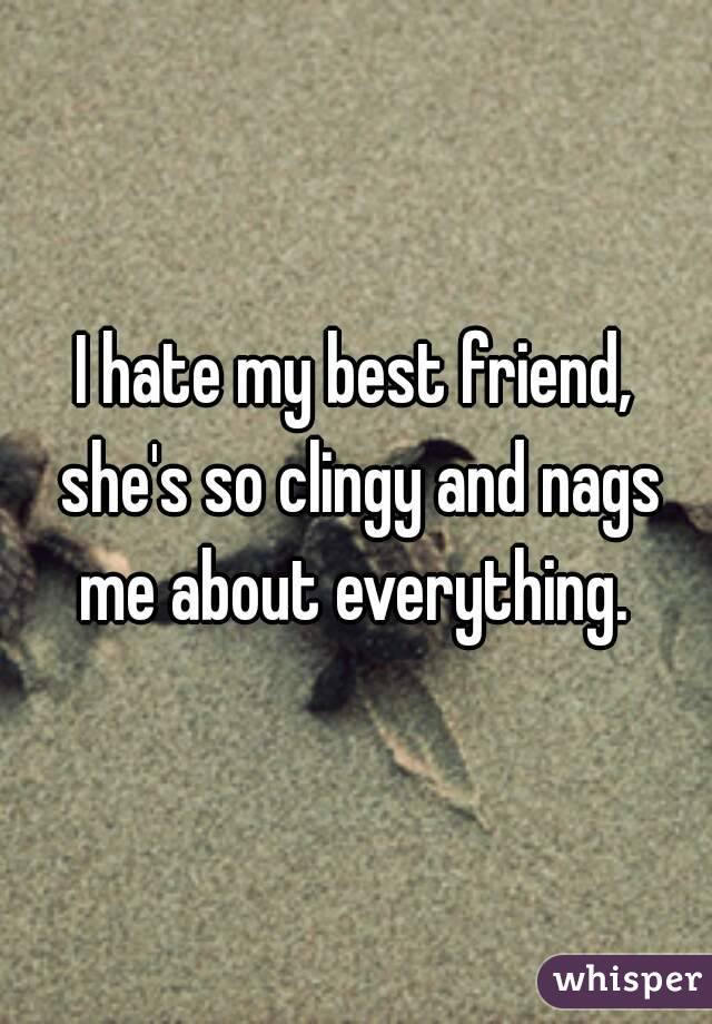 I hate my best friend, she's so clingy and nags me about everything. 
