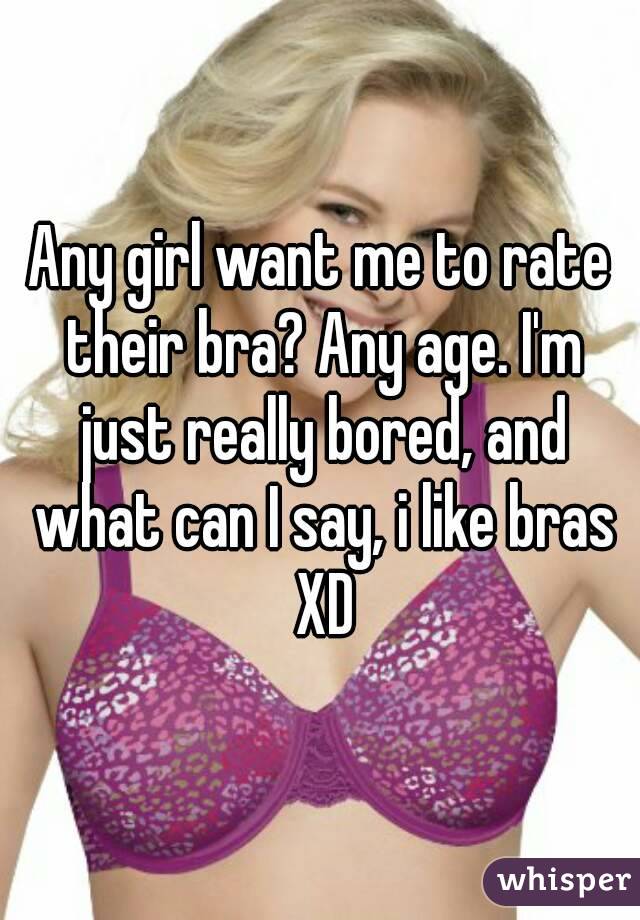 Any girl want me to rate their bra? Any age. I'm just really bored, and what can I say, i like bras XD
