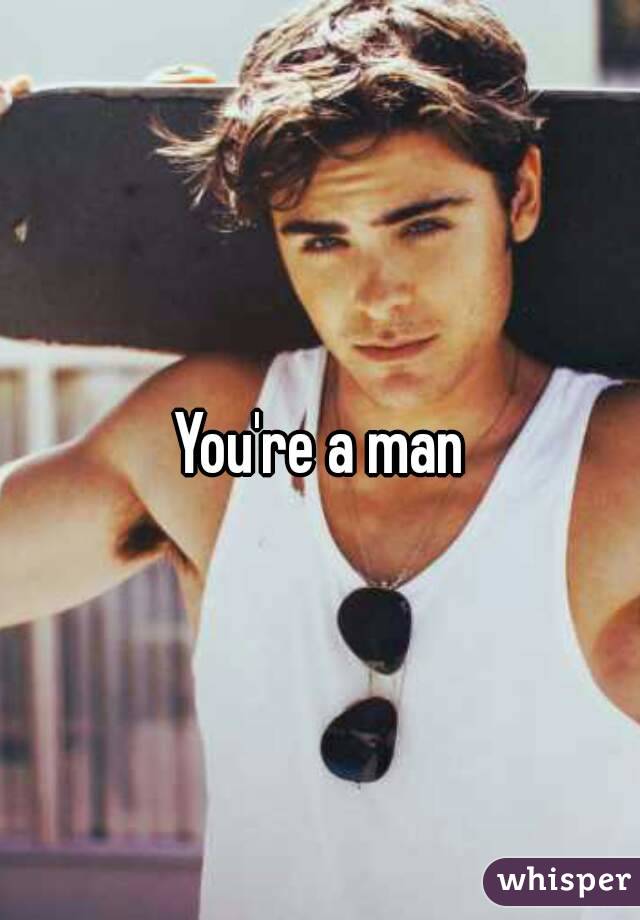 You're a man