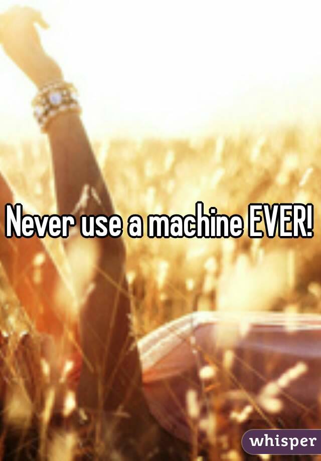 Never use a machine EVER!