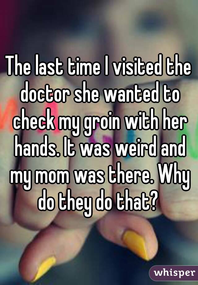 The last time I visited the doctor she wanted to check my groin with her hands. It was weird and my mom was there. Why do they do that? 