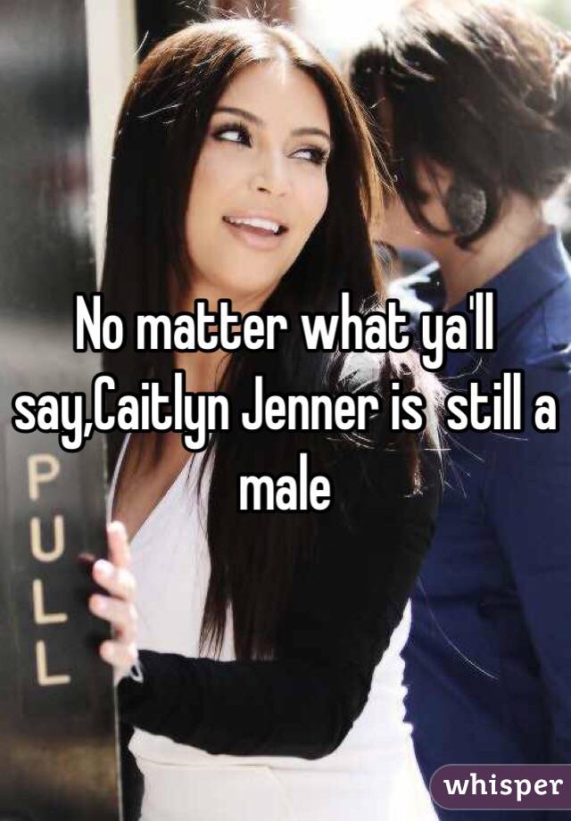 No matter what ya'll say,Caitlyn Jenner is  still a male