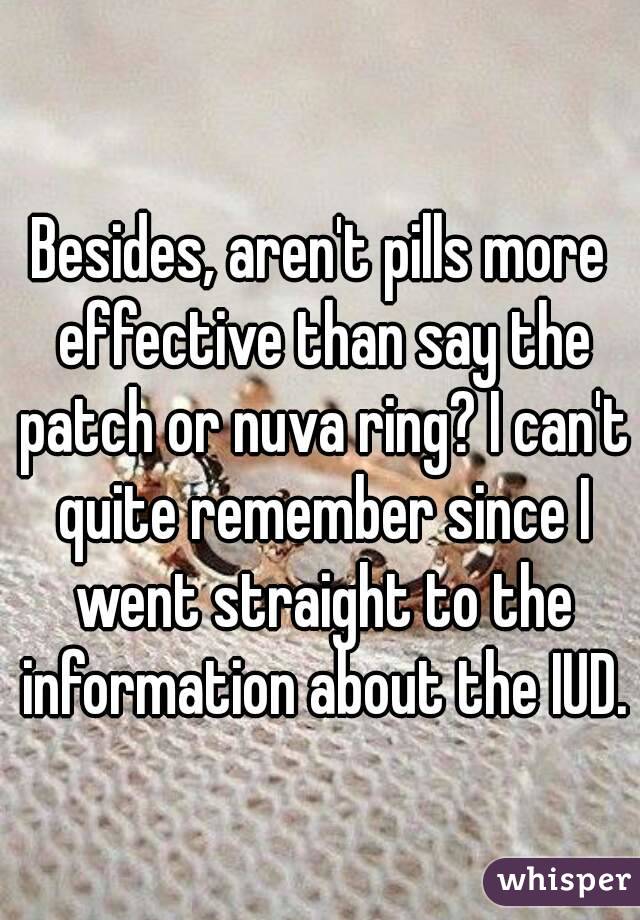 Besides, aren't pills more effective than say the patch or nuva ring? I can't quite remember since I went straight to the information about the IUD.