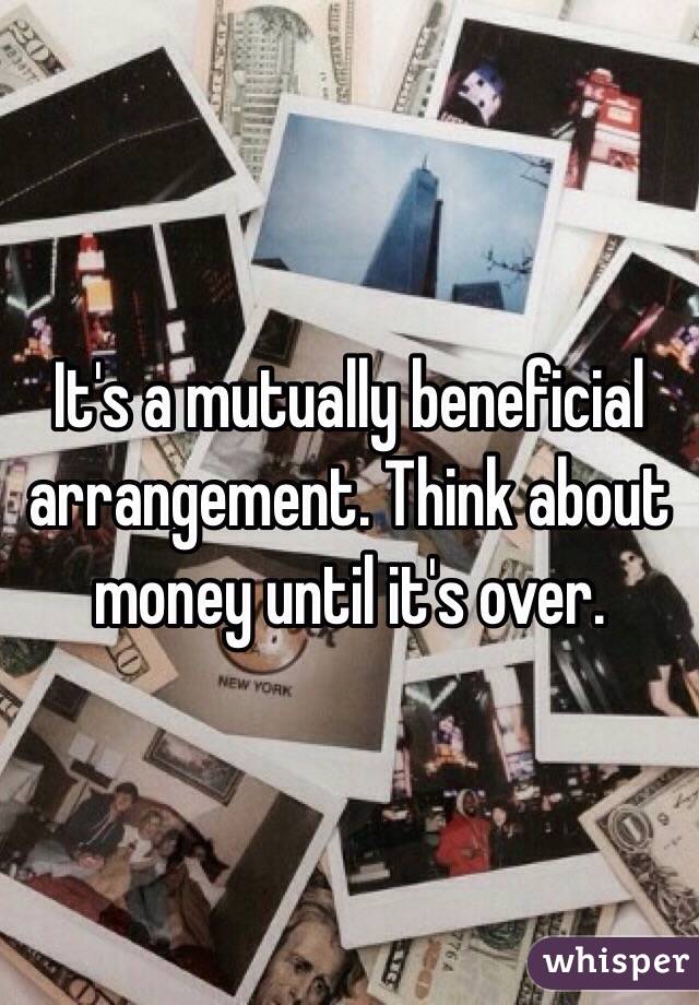 It's a mutually beneficial arrangement. Think about money until it's over. 