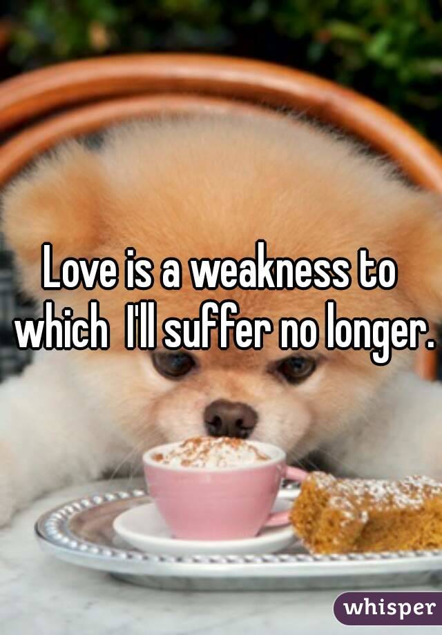 Love is a weakness to which  I'll suffer no longer.