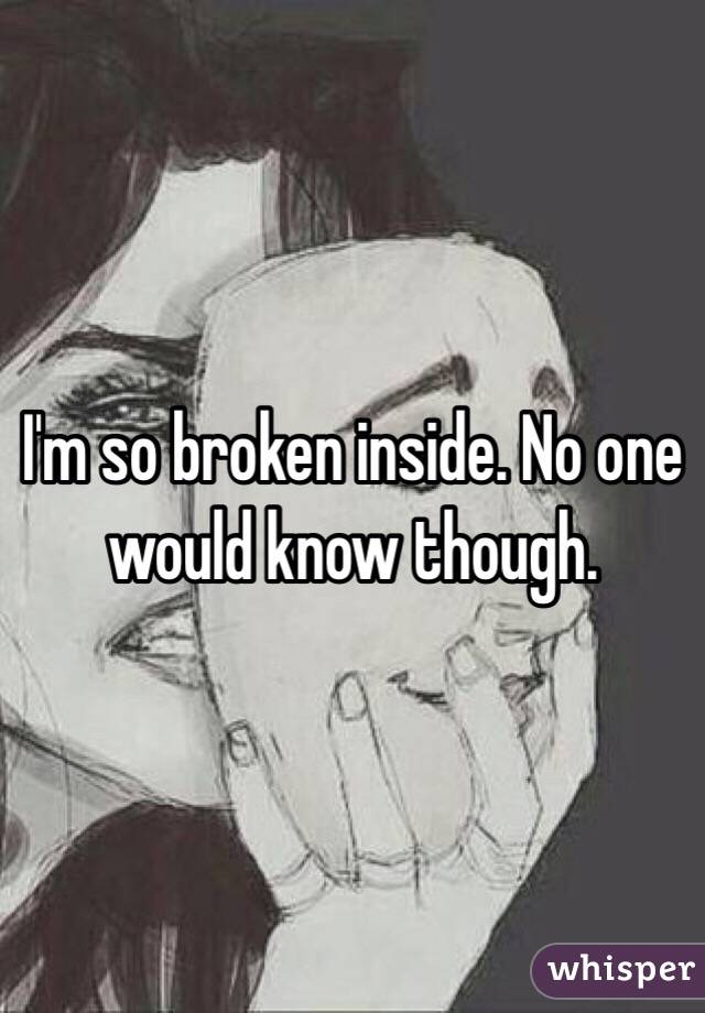 I'm so broken inside. No one would know though. 